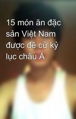 15 món ăn đặc sản Việt Nam được đề cử kỷ lục châu Á