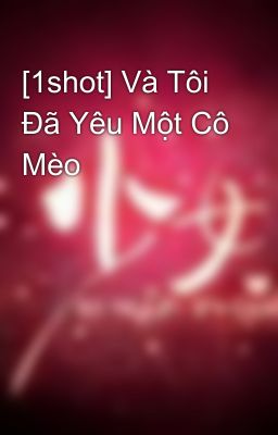 [1shot] Và Tôi Đã Yêu Một Cô Mèo