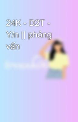 24K - D2T - Y/n || phỏng vấn 