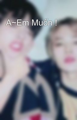 A~Em Muốn !