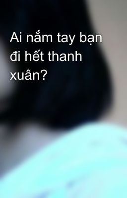 Ai nắm tay bạn đi hết thanh xuân?