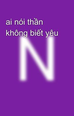 ai nói thần không biết yêu