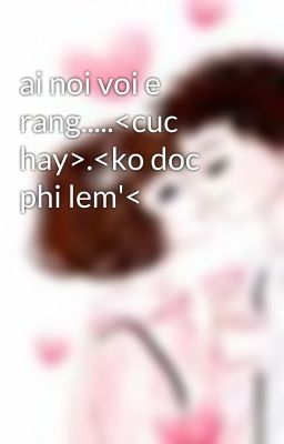 ai noi voi e rang.....<cuc hay>.<ko doc phi lem'<