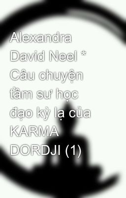 Alexandra David Neel * Câu chuyện tầm sư học đạo kỳ lạ của KARMA DORDJI (1)