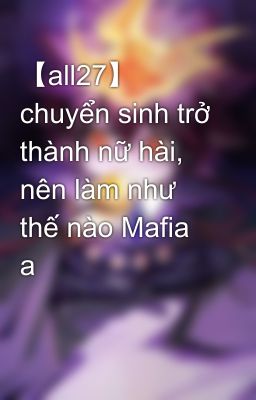 【all27】 chuyển sinh trở thành nữ hài, nên làm như thế nào Mafia a