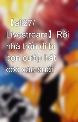 【all27/ Livestream】Rời nhà trốn đi bị bọn cướp bắt cóc xác suất