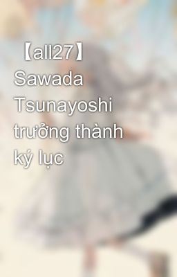 【all27】 Sawada Tsunayoshi trưởng thành ký lục