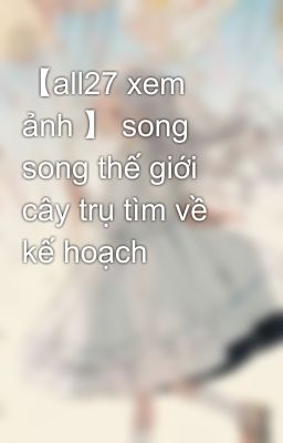 【all27 xem ảnh 】 song song thế giới cây trụ tìm về kế hoạch