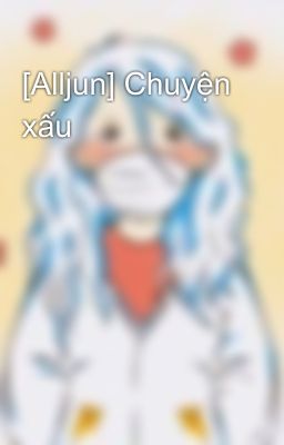 [Alljun] Chuyện xấu