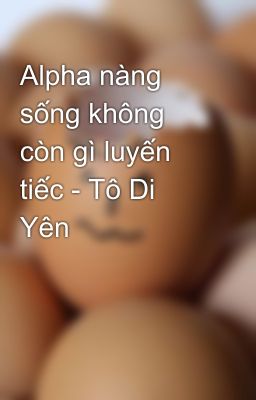 Alpha nàng sống không còn gì luyến tiếc - Tô Di Yên