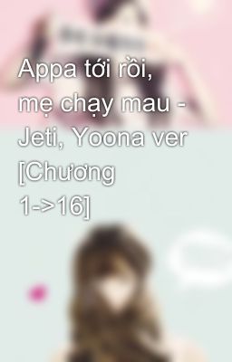 Appa tới rồi, mẹ chạy mau - Jeti, Yoona ver [Chương 1->16]