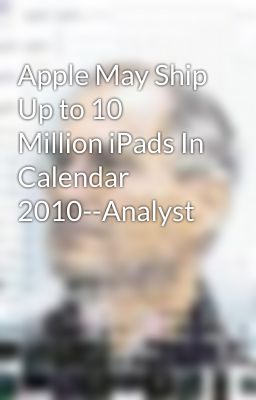 Apple May Ship Up to 10 Million iPads In Calendar 2010--Analyst