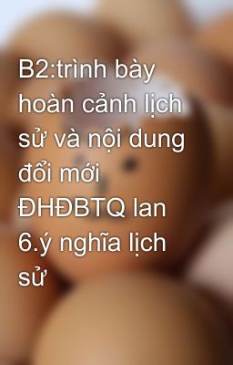 B2:trình bày hoàn cảnh lịch sử và nội dung đổi mới ĐHĐBTQ lan 6.ý nghĩa lịch sử