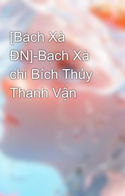 [Bạch Xà ĐN]-Bạch Xà chi Bích Thủy Thanh Vận 