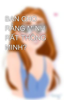 BẠN CHO RẰNG MÌNH RẤT THÔNG MINH?