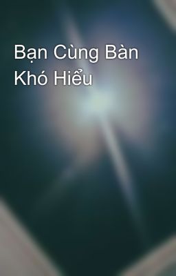 Bạn Cùng Bàn Khó Hiểu
