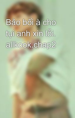 Bảo bối à cho tụi anh xin lỗi. allkook.chap2