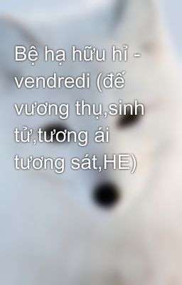 Bệ hạ hữu hỉ - vendredi (đế vương thụ,sinh tử,tương ái tương sát,HE)