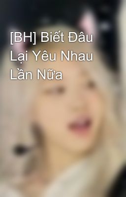 [BH] Biết Đâu Lại Yêu Nhau Lần Nữa
