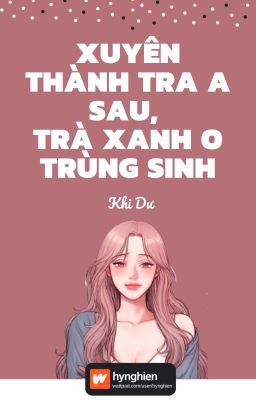 [BH][Hoàn] Xuyên Thành Tra A Sau, Trà Xanh O Trùng Sinh | Khi Dư