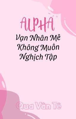 【BHQT-Dễ】Vạn nhân mê Alpha không muốn nghịch tập