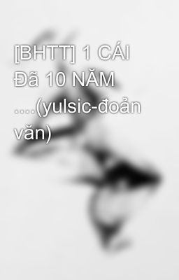 [BHTT] 1 CÁI Đã 10 NĂM ....(yulsic-đoản văn)