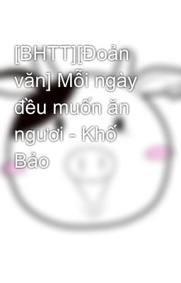 [BHTT][Đoản văn] Mỗi ngày đều muốn ăn ngươi - Khố Bảo