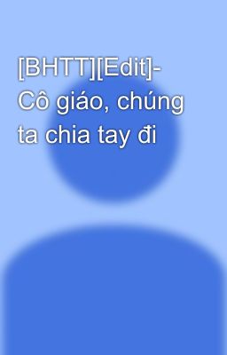 [BHTT][Edit]- Cô giáo, chúng ta chia tay đi