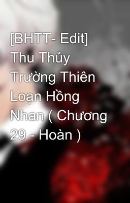 [BHTT- Edit] Thu Thủy Trường Thiên Loạn Hồng Nhan ( Chương 29 - Hoàn )