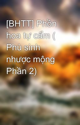 [BHTT] Phồn hoa tự cẩm ( Phù sinh nhược mộng Phần 2)