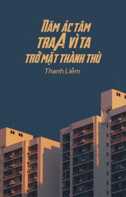 [BHTT - QT] Năm ác tâm tra A vì ta trở mặt thành thù - Thanh Liễm