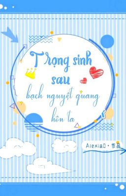 [BHTT] [QT] Trọng Sinh Sau Bạch Nguyệt Quang Hôn Ta - Alexia0