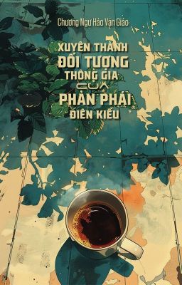 [BHTT - QT] Xuyên thành đối tượng thông gia của phản phái điên kiều - Chương Ngư