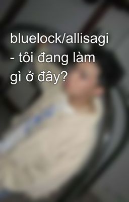 bluelock/allisagi - tôi đang làm gì ở đây? 