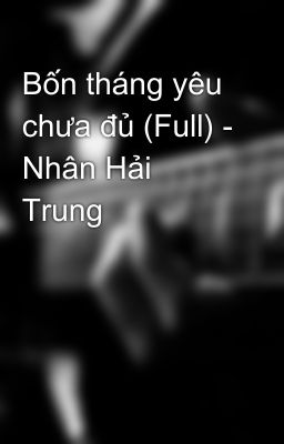 Bốn tháng yêu chưa đủ (Full) - Nhân Hải Trung