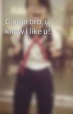 C'mon bro, u know i like u!