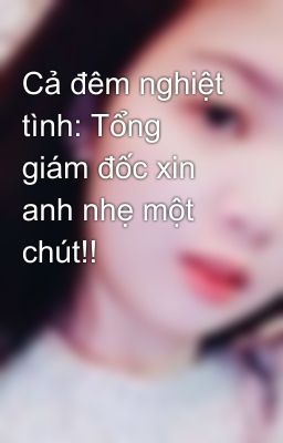 Cả đêm nghiệt tình: Tổng giám đốc xin anh nhẹ một chút!!