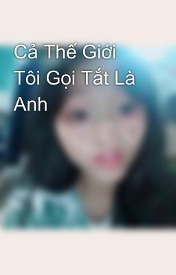 Cả Thế Giới Tôi Gọi Tắt Là Anh