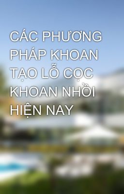 CÁC PHƯƠNG PHÁP KHOAN TẠO LỖ CỌC KHOAN NHỒI HIỆN NAY