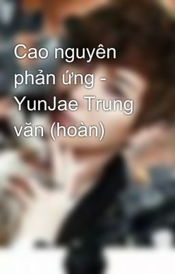 Cao nguyên phản ứng - YunJae Trung văn (hoàn)