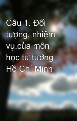 Câu 1. Đối tượng, nhiệm vụ,của môn học tư tưởng Hồ Chí Minh