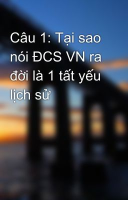 Câu 1: Tại sao nói ĐCS VN ra đời là 1 tất yếu lịch sử