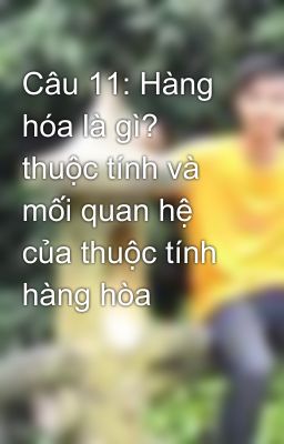 Câu 11: Hàng hóa là gì? thuộc tính và mối quan hệ của thuộc tính hàng hòa