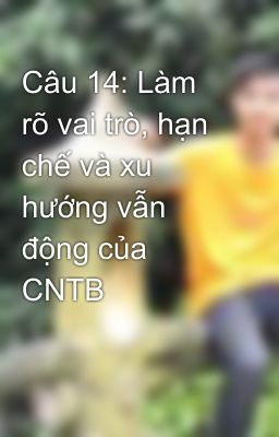 Câu 14: Làm rõ vai trò, hạn chế và xu hướng vẫn động của CNTB