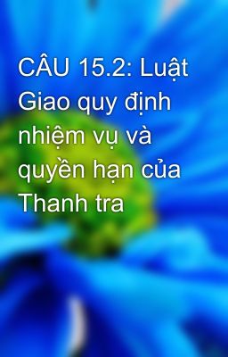 CÂU 15.2: Luật Giao quy định nhiệm vụ và quyền hạn của Thanh tra
