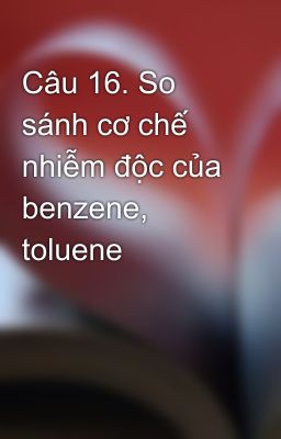 Câu 16. So sánh cơ chế nhiễm độc của benzene, toluene