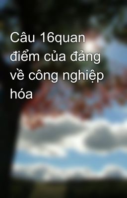 Câu 16quan điểm của đảng về công nghiệp hóa