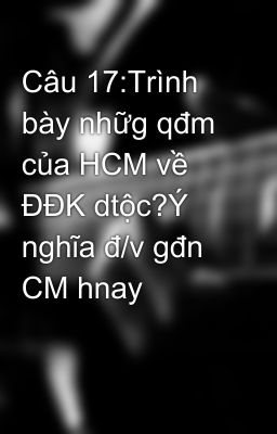 Câu 17:Trình bày nhữg qđm của HCM về ĐĐK dtộc?Ý nghĩa đ/v gđn CM hnay