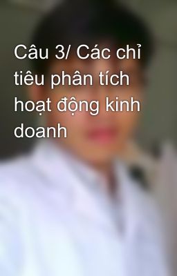 Câu 3/ Các chỉ tiêu phân tích hoạt động kinh doanh