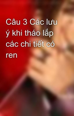 Câu 3 Các lưu ý khi tháo lắp các chi tiết có ren